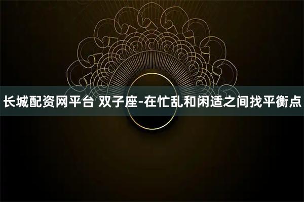 长城配资网平台 双子座-在忙乱和闲适之间找平衡点
