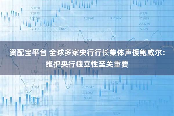 资配宝平台 全球多家央行行长集体声援鲍威尔：维护央行独立性至关重要