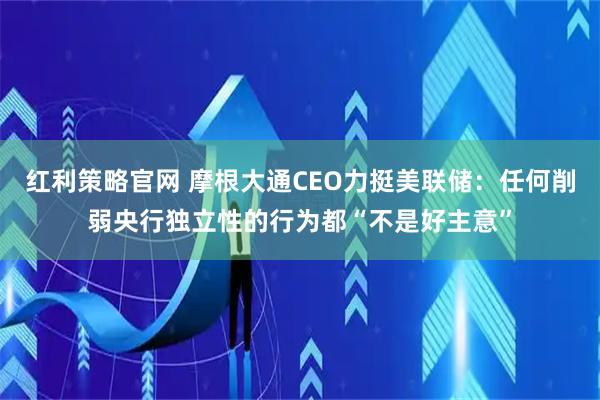 红利策略官网 摩根大通CEO力挺美联储：任何削弱央行独立性的行为都“不是好主意”
