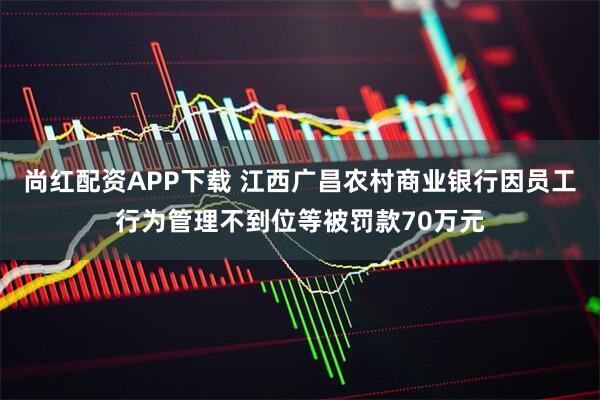 尚红配资APP下载 江西广昌农村商业银行因员工行为管理不到位等被罚款70万元