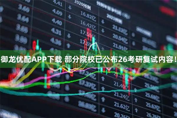 御龙优配APP下载 部分院校已公布26考研复试内容！