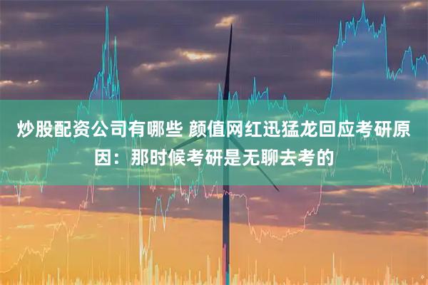 炒股配资公司有哪些 颜值网红迅猛龙回应考研原因：那时候考研是无聊去考的