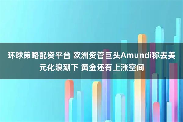环球策略配资平台 欧洲资管巨头Amundi称去美元化浪潮下 黄金还有上涨空间
