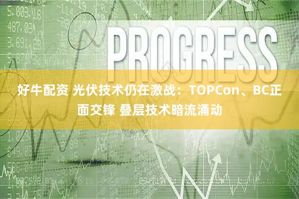 好牛配资 光伏技术仍在激战：TOPCon、BC正面交锋 叠层技术暗流涌动