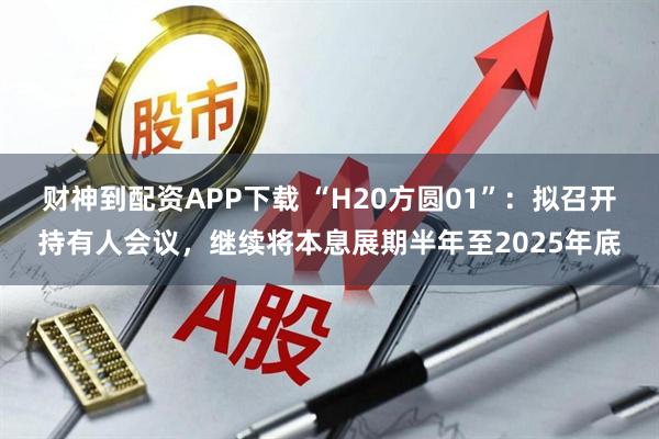财神到配资APP下载 “H20方圆01”：拟召开持有人会议，继续将本息展期半年至2025年底