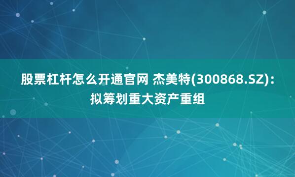 股票杠杆怎么开通官网 杰美特(300868.SZ)：拟筹划重大资产重组