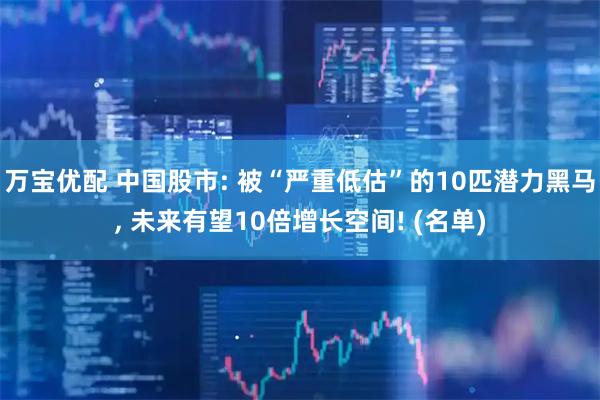 万宝优配 中国股市: 被“严重低估”的10匹潜力黑马, 未来有望10倍增长空间! (名单)