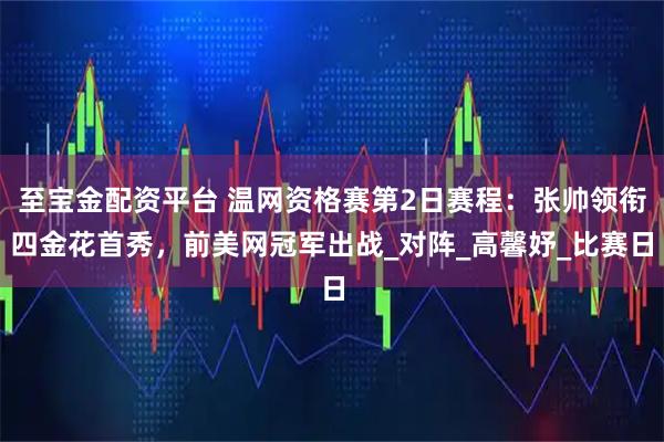 至宝金配资平台 温网资格赛第2日赛程：张帅领衔四金花首秀，前美网冠军出战_对阵_高馨妤_比赛日