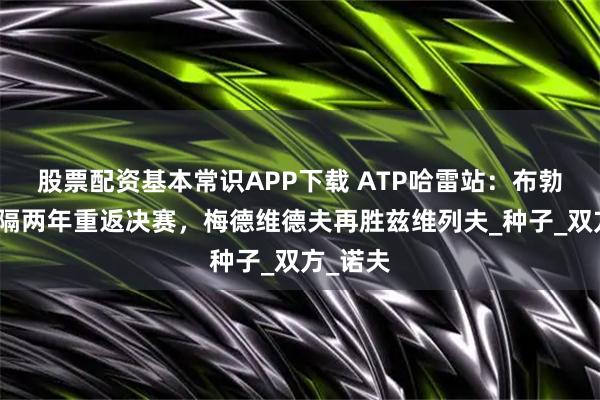 股票配资基本常识APP下载 ATP哈雷站：布勃利克时隔两年重返决赛，梅德维德夫再胜兹维列夫_种子_双方_诺夫
