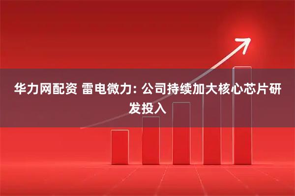 华力网配资 雷电微力: 公司持续加大核心芯片研发投入