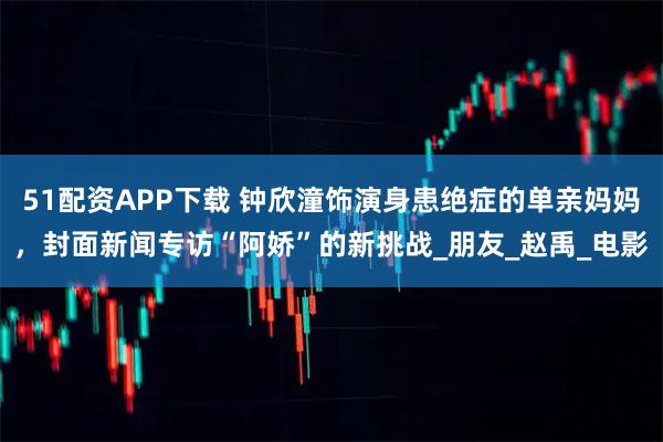 51配资APP下载 钟欣潼饰演身患绝症的单亲妈妈，封面新闻专访“阿娇”的新挑战_朋友_赵禹_电影