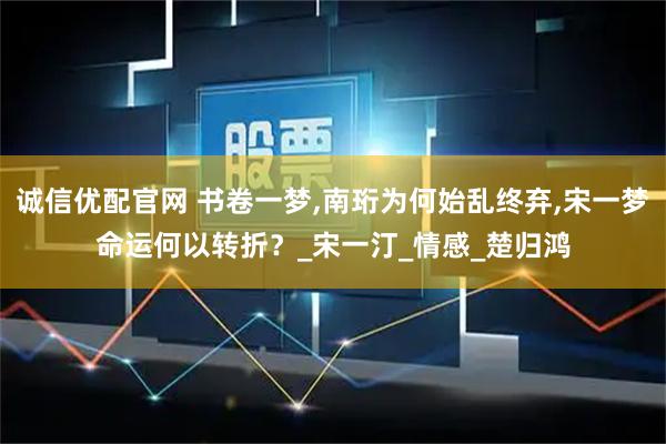 诚信优配官网 书卷一梦,南珩为何始乱终弃,宋一梦命运何以转折？_宋一汀_情感_楚归鸿