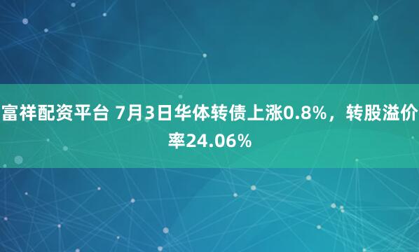 富祥配资平台 7月3日华体转债上涨0.8%，转股溢价率24.06%