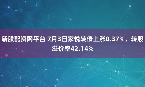 新股配资网平台 7月3日家悦转债上涨0.37%，转股溢价率42.14%
