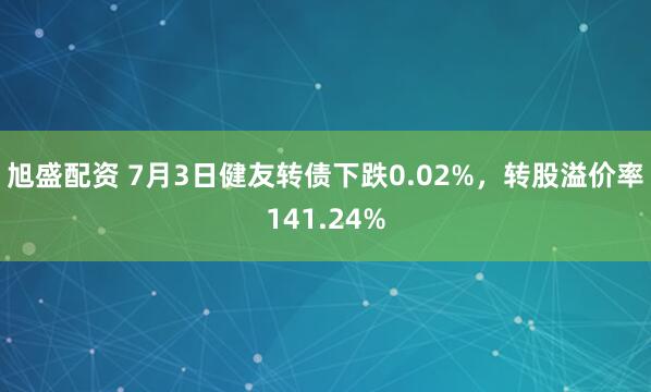 旭盛配资 7月3日健友转债下跌0.02%，转股溢价率141.24%