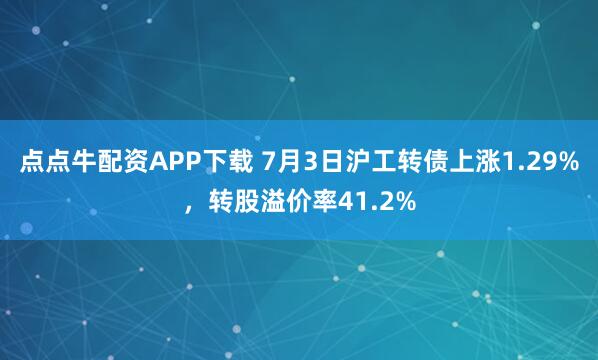 点点牛配资APP下载 7月3日沪工转债上涨1.29%，转股溢价率41.2%