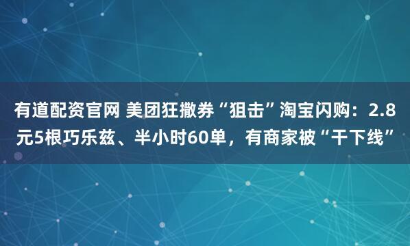 有道配资官网 美团狂撒券“狙击”淘宝闪购：2.8元5根巧乐兹、半小时60单，有商家被“干下线”