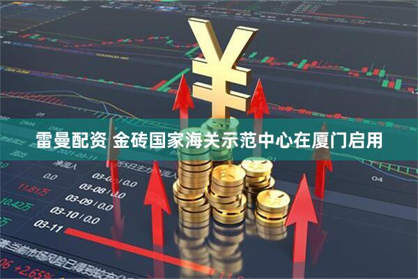 雷曼配资 金砖国家海关示范中心在厦门启用