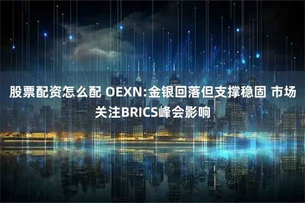 股票配资怎么配 OEXN:金银回落但支撑稳固 市场关注BRICS峰会影响