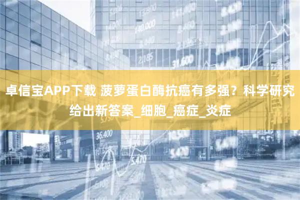 卓信宝APP下载 菠萝蛋白酶抗癌有多强？科学研究给出新答案_细胞_癌症_炎症