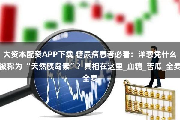 大资本配资APP下载 糖尿病患者必看：洋葱凭什么被称为 “天然胰岛素”？真相在这里_血糖_苦瓜_全麦