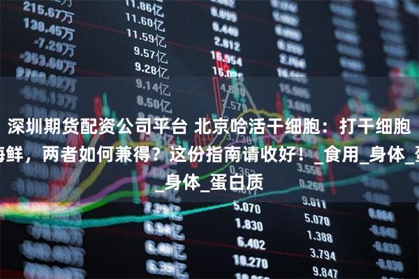 深圳期货配资公司平台 北京哈活干细胞：打干细胞与吃海鲜，两者如何兼得？这份指南请收好！_食用_身体_蛋白质