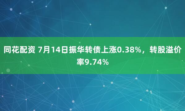 同花配资 7月14日振华转债上涨0.38%，转股溢价率9.74%
