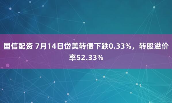 国信配资 7月14日岱美转债下跌0.33%，转股溢价率52.33%