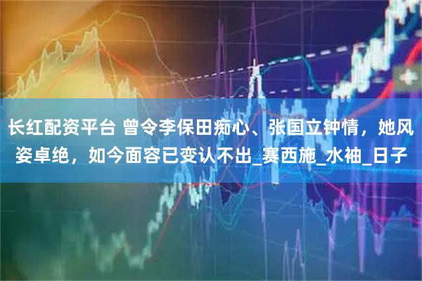长红配资平台 曾令李保田痴心、张国立钟情，她风姿卓绝，如今面容已变认不出_赛西施_水袖_日子
