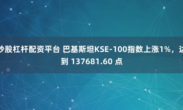 炒股杠杆配资平台 巴基斯坦KSE-100指数上涨1%，达到 137681.60 点