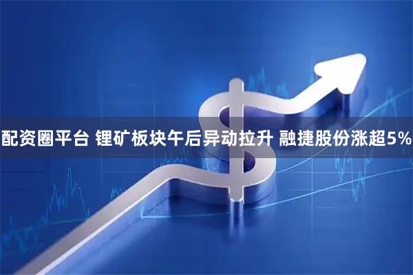 配资圈平台 锂矿板块午后异动拉升 融捷股份涨超5%