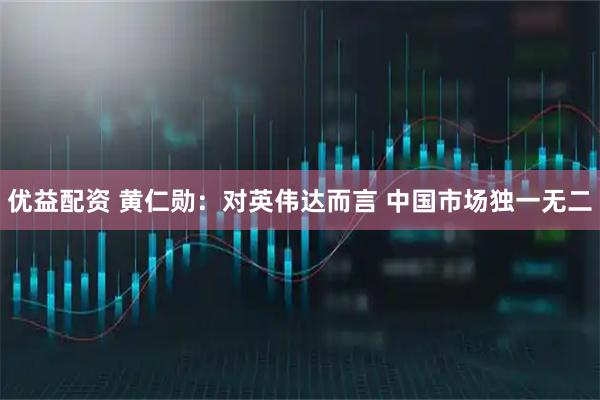 优益配资 黄仁勋：对英伟达而言 中国市场独一无二