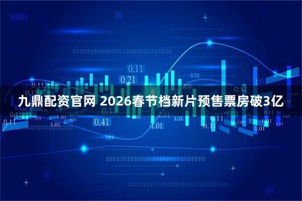 九鼎配资官网 2026春节档新片预售票房破3亿