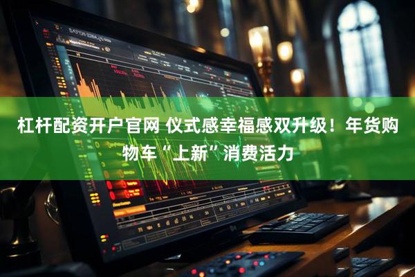 杠杆配资开户官网 仪式感幸福感双升级！年货购物车“上新”消费活力