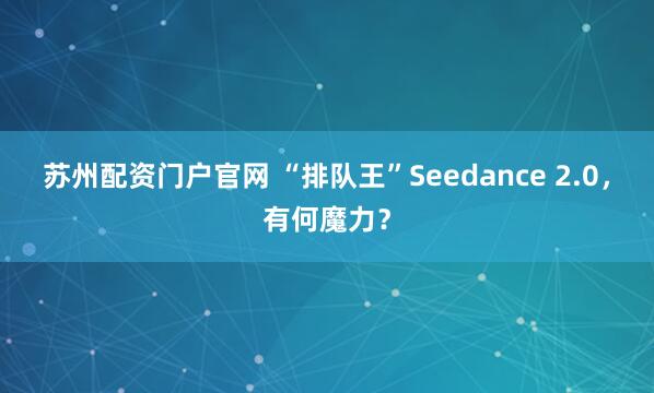苏州配资门户官网 “排队王”Seedance 2.0，有何魔力？