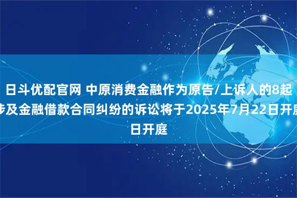 日斗优配官网 中原消费金融作为原告/上诉人的8起涉及金融借款合同纠纷的诉讼将于2025年7月22日开庭
