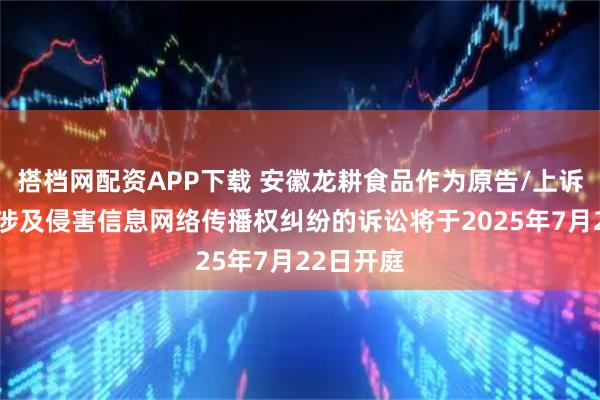 搭档网配资APP下载 安徽龙耕食品作为原告/上诉人的1起涉及侵害信息网络传播权纠纷的诉讼将于2025年7月22日开庭