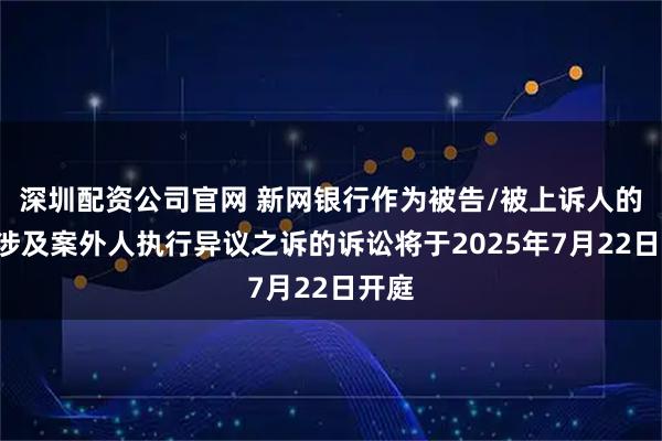 深圳配资公司官网 新网银行作为被告/被上诉人的1起涉及案外人执行异议之诉的诉讼将于2025年7月22日开庭