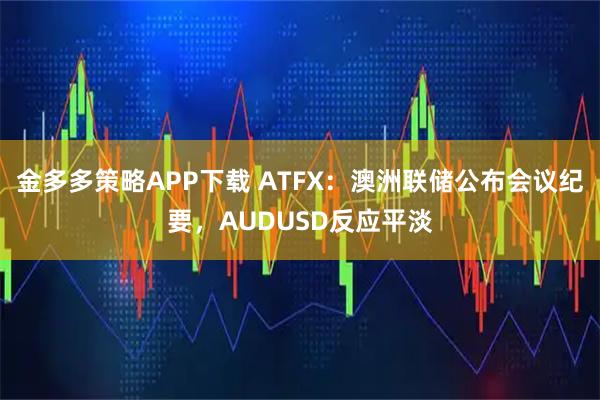 金多多策略APP下载 ATFX：澳洲联储公布会议纪要，AUDUSD反应平淡
