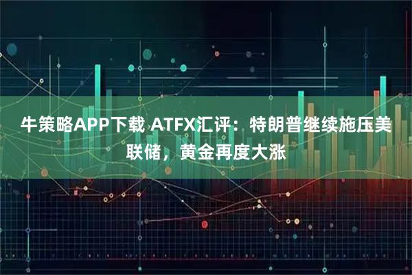 牛策略APP下载 ATFX汇评：特朗普继续施压美联储，黄金再度大涨