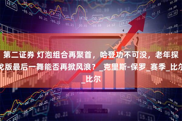 第二证券 灯泡组合再聚首，哈登功不可没，老年探戈版最后一舞能否再掀风浪？_克里斯-保罗_赛季_比尔