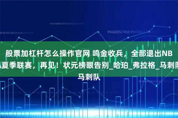 股票加杠杆怎么操作官网 鸣金收兵，全部退出NBA夏季联赛，再见！状元榜眼告别_哈珀_弗拉格_马刺队