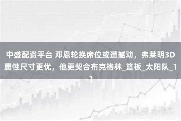 中盛配资平台 邓恩轮换席位或遭撼动，弗莱明3D属性尺寸更优，他更契合布克格林_篮板_太阳队_1