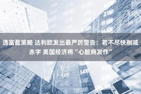 逸富盈策略 达利欧发出最严厉警告：若不尽快削减赤字 美国经济将“心脏病发作”