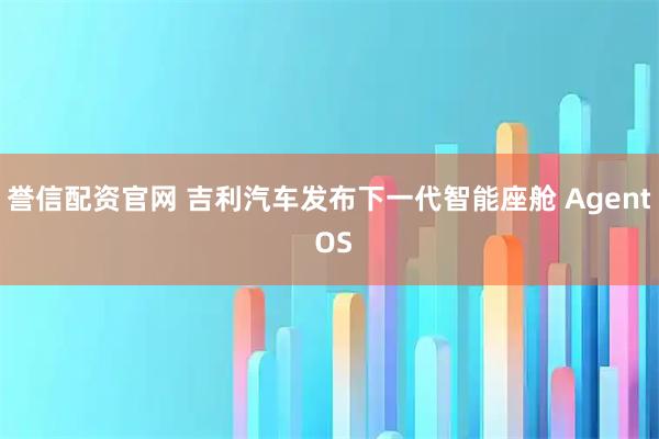 誉信配资官网 吉利汽车发布下一代智能座舱 Agent OS