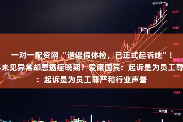 一对一配资网 “造谣假体检，已正式起诉她”！女子体检10年未见异常却患癌症晚期？爱康国宾：起诉是为员工尊严和行业声誉