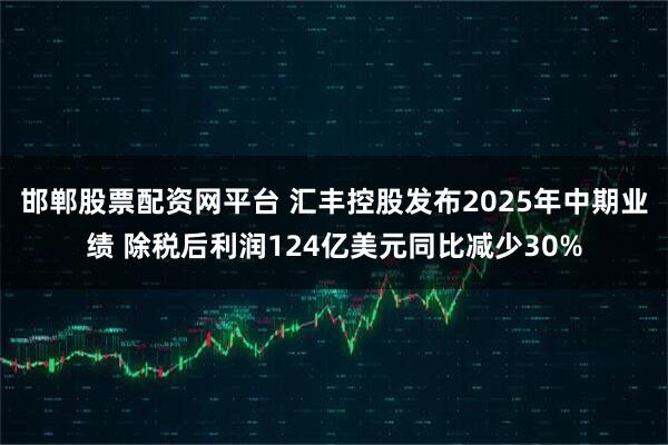 邯郸股票配资网平台 汇丰控股发布2025年中期业绩 除税后利润124亿美元同比减少30%