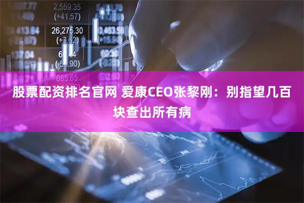 股票配资排名官网 爱康CEO张黎刚：别指望几百块查出所有病