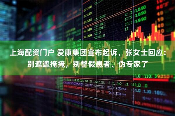 上海配资门户 爱康集团宣布起诉，张女士回应：别遮遮掩掩，别整假患者、伪专家了