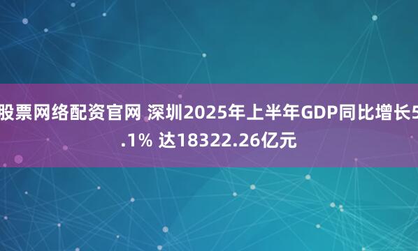 股票网络配资官网 深圳2025年上半年GDP同比增长5.1% 达18322.26亿元